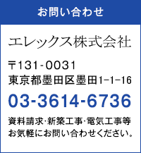 お問い合わせ エレックス株式会社 181-0031東京都墨田区墨田1-1-16 03-3614-6736 資料請求・新築工事・電気工事等お気軽にお問い合わせください。